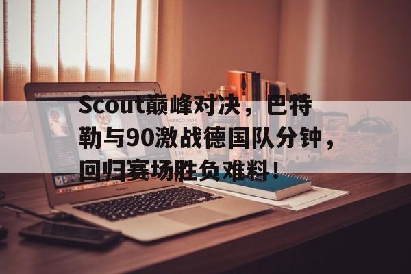 Scout巅峰对决,巴特勒与90激战德国队分钟,回归赛场胜负难料!的简单介绍 Scout巅峰对决,巴特勒与90激战德国队分钟,回归赛场胜负难料!的简单介绍